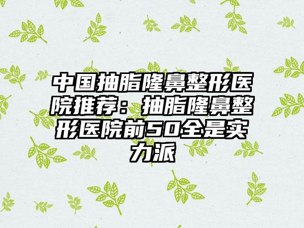 中国抽脂隆鼻整形医院推荐:抽脂隆鼻整形医院前50全是实力派