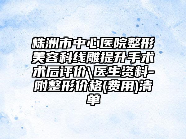 株洲市中心医院整形美容科线雕提升手术术后评价\医生资料-附整形价格(费用)清单