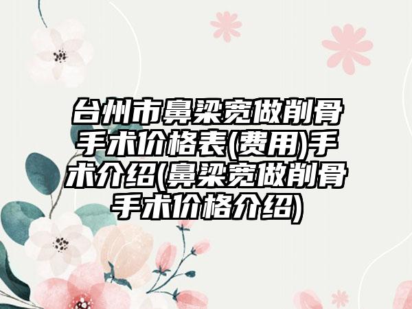 台州市鼻梁宽做削骨手术价格表(费用)手术介绍(鼻梁宽做削骨手术价格介绍)