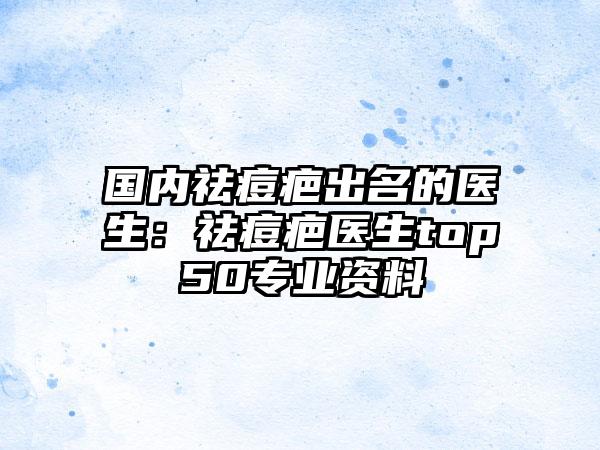 国内祛痘疤出名的医生:祛痘疤医生top50专业资料
