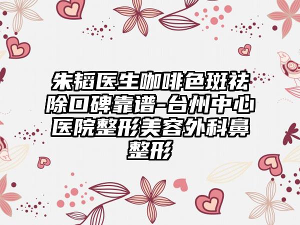 朱韬医生咖啡色斑祛除口碑靠谱-台州中心医院整形美容外科鼻整形