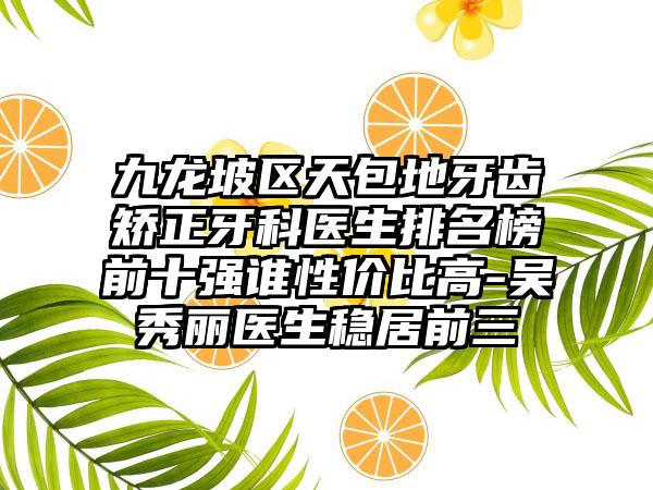 九龙坡区天包地牙齿矫正牙科医生排名榜前十强谁性价比高-吴秀丽医生稳居前三