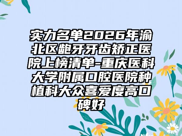 实力名单2026年渝北区龅牙牙齿矫正医院上榜清单-重庆医科大学附属口腔医院种植科大众喜爱度高口碑好