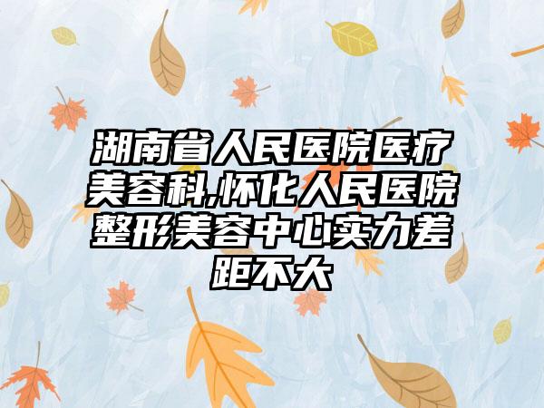 湖南省人民医院医疗美容科,怀化人民医院整形美容中心实力差距不大