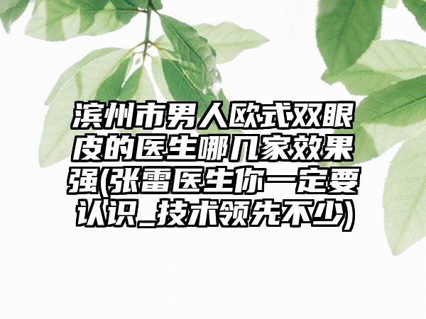 滨州市男人欧式双眼皮的医生哪几家效果强(张雷医生你一定要认识_技术领先不少)