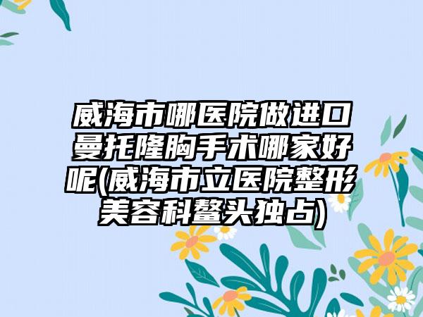 威海市哪医院做进口曼托隆胸手术哪家好呢(威海市立医院整形美容科鳌头独占)