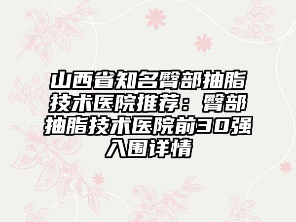 山西省知名臀部抽脂技术医院推荐:臀部抽脂技术医院前30强入围详情