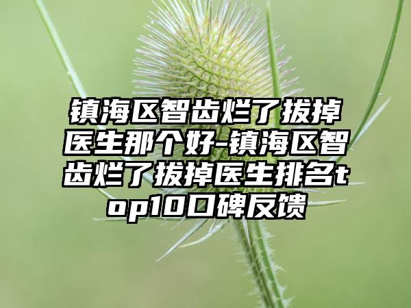 镇海区智齿烂了拔掉医生那个好-镇海区智齿烂了拔掉医生排名top10口碑反馈