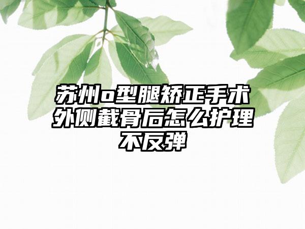 苏州o型腿矫正手术外侧截骨后怎么护理不反弹