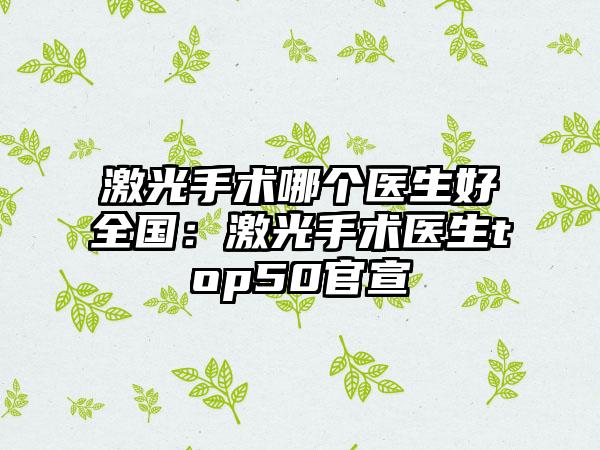 激光手术哪个医生好全国:激光手术医生top50官宣