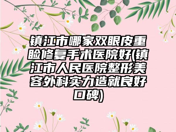 镇江市哪家双眼皮重睑修复手术医院好(镇江市人民医院整形美容外科实力造就良好口碑)