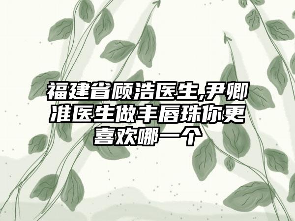 福建省顾浩医生,尹卿准医生做丰唇珠你更喜欢哪一个