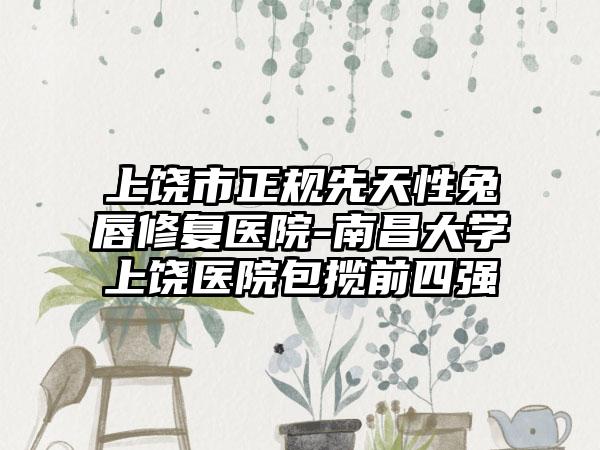 上饶市正规先天性兔唇修复医院-南昌大学上饶医院包揽前四强