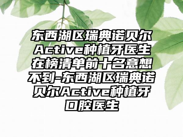 东西湖区瑞典诺贝尔Active种植牙医生在榜清单前十名意想不到-东西湖区瑞典诺贝尔Active种植牙口腔医生