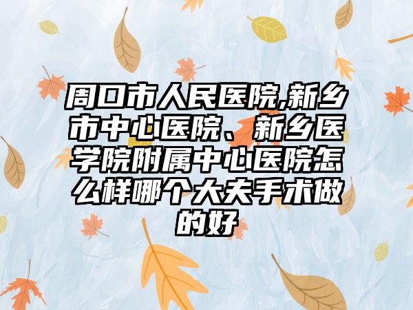 周口市人民医院,新乡市中心医院、新乡医学院附属中心医院怎么样哪个大夫手术做的好