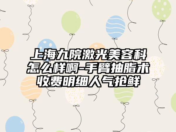 上海九院激光美容科怎么样啊-手臂抽脂术收费明细人气抢鲜