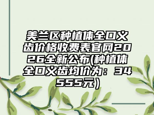 美兰区种植体全口义齿价格收费表官网2026全新公布(种植体全口义齿均价为:34555元)