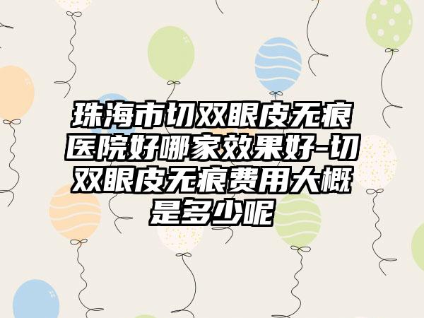 珠海市切双眼皮无痕医院好哪家效果好-切双眼皮无痕费用大概是多少呢
