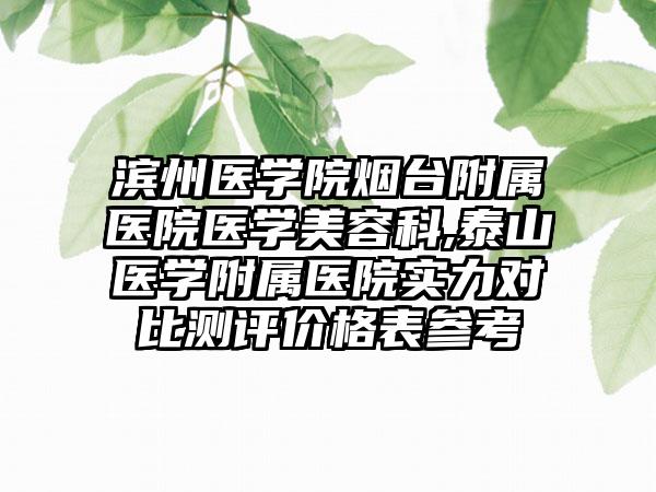 滨州医学院烟台附属医院医学美容科,泰山医学附属医院实力对比测评价格表参考
