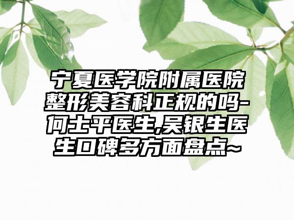 宁夏医学院附属医院整形美容科正规的吗-何士平医生,吴银生医生口碑多方面盘点~