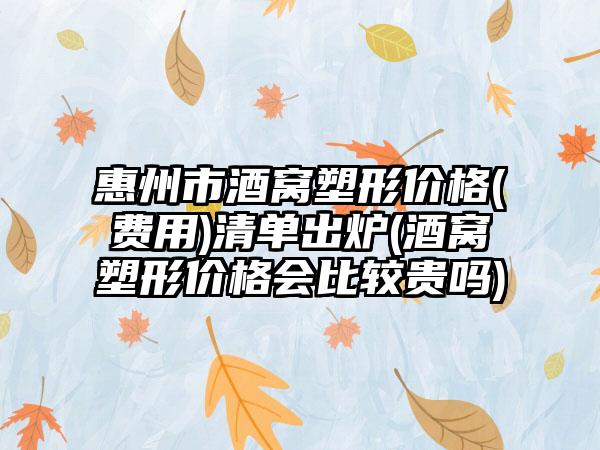 惠州市酒窝塑形价格(费用)清单出炉(酒窝塑形价格会比较贵吗)