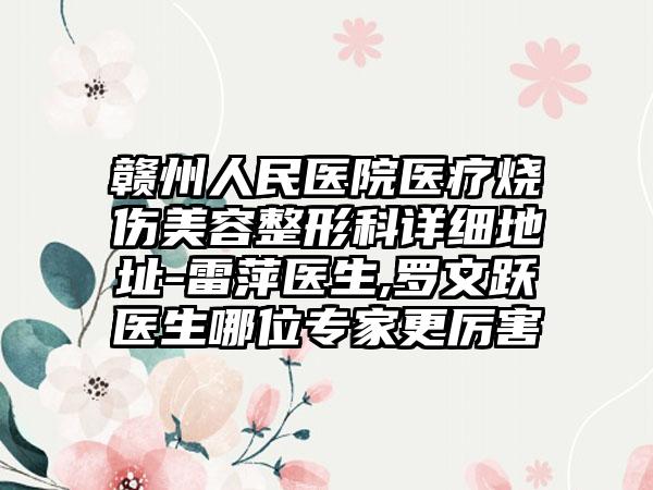 赣州人民医院医疗烧伤美容整形科详细地址-雷萍医生,罗文跃医生哪位专家更厉害