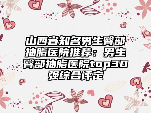 山西省知名男生臀部抽脂医院推荐:男生臀部抽脂医院top30强综合评定