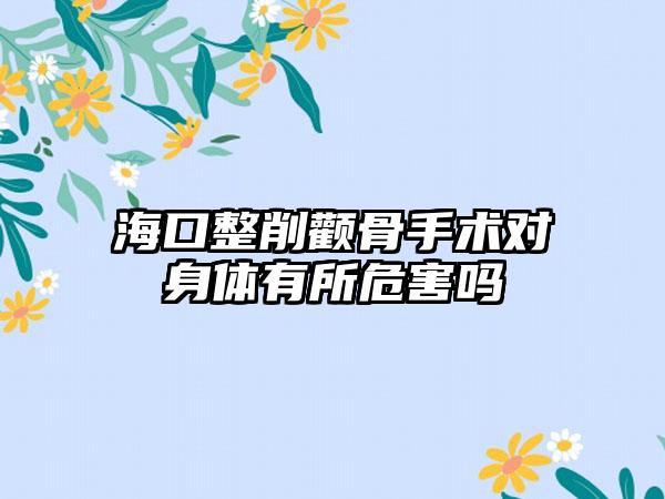 海口整削颧骨手术对身体有所危害吗