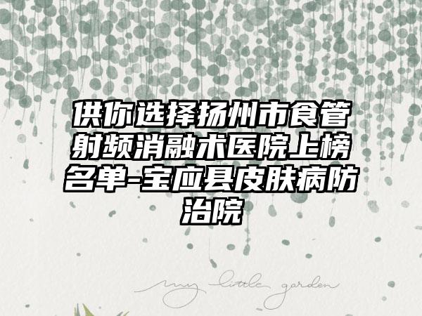 供你选择扬州市食管射频消融术医院上榜名单-宝应县皮肤病防治院