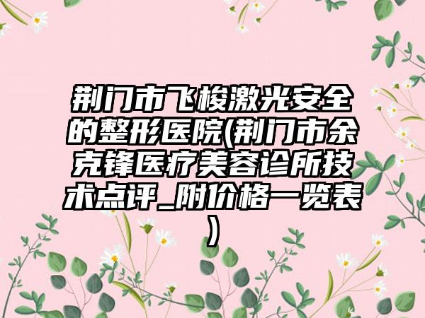荆门市飞梭激光安全的整形医院(荆门市余克锋医疗美容诊所技术点评_附价格一览表)