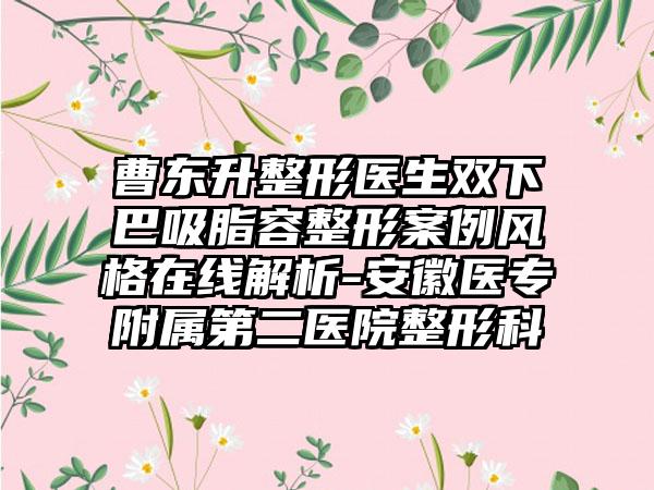 曹东升整形医生双下巴吸脂容整形案例风格在线解析-安徽医专附属第二医院整形科