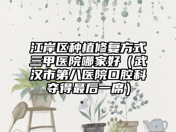 江岸区种植修复方式三甲医院哪家好（武汉市第八医院口腔科夺得最后一席）