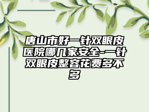 唐山市好一针双眼皮医院哪几家安全-一针双眼皮整容花费多不多