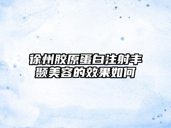 徐州胶原蛋白注射丰颞美容的效果如何
