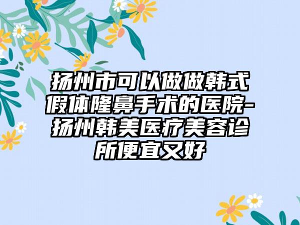 扬州市可以做做韩式假体隆鼻手术的医院-扬州韩美医疗美容诊所便宜又好