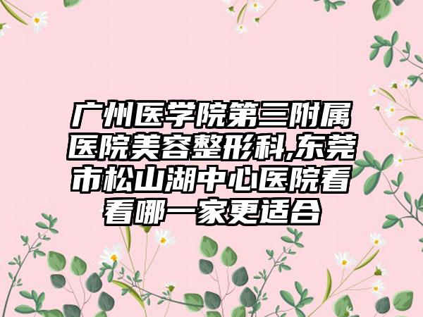 广州医学院第三附属医院美容整形科,东莞市松山湖中心医院看看哪一家更适合