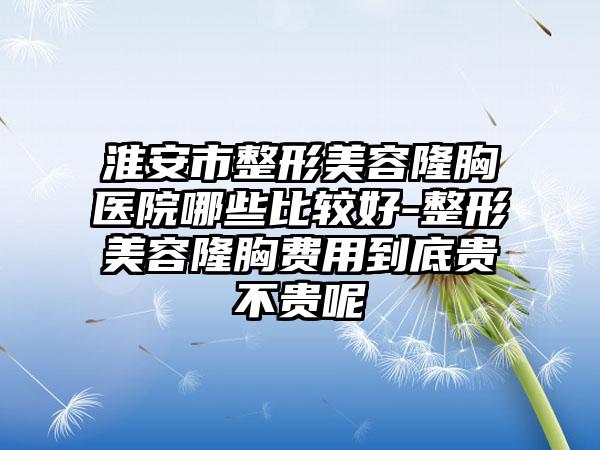 淮安市整形美容隆胸医院哪些比较好-整形美容隆胸费用到底贵不贵呢