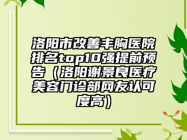 洛阳市改善丰胸医院排名top10强提前预告（洛阳谢景良医疗美容门诊部网友认可度高）