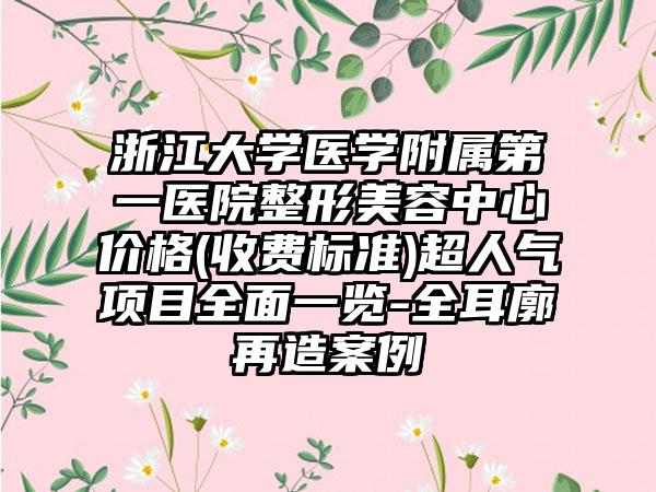 浙江大学医学附属第一医院整形美容中心价格(收费标准)超人气项目全面一览-全耳廓再造案例