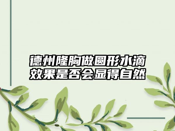 德州隆胸做圆形水滴效果是否会显得自然