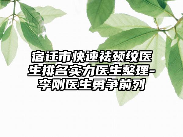 宿迁市快速祛颈纹医生排名实力医生整理-李刚医生勇争前列