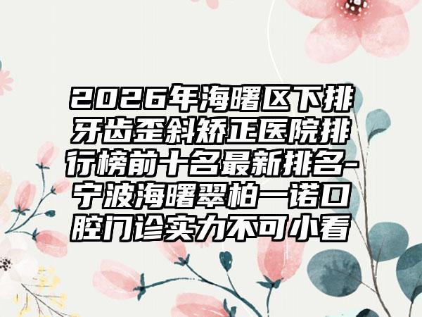 2026年海曙区下排牙齿歪斜矫正医院排行榜前十名最新排名-宁波海曙翠柏一诺口腔门诊实力不可小看