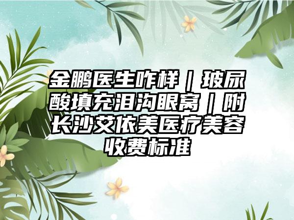 金鹏医生咋样|玻尿酸填充泪沟眼窝|附长沙艾依美医疗美容收费标准