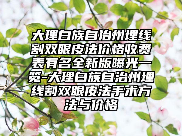 大理白族自治州埋线割双眼皮法价格收费表有名全新版曝光一览-大理白族自治州埋线割双眼皮法手术方法与价格