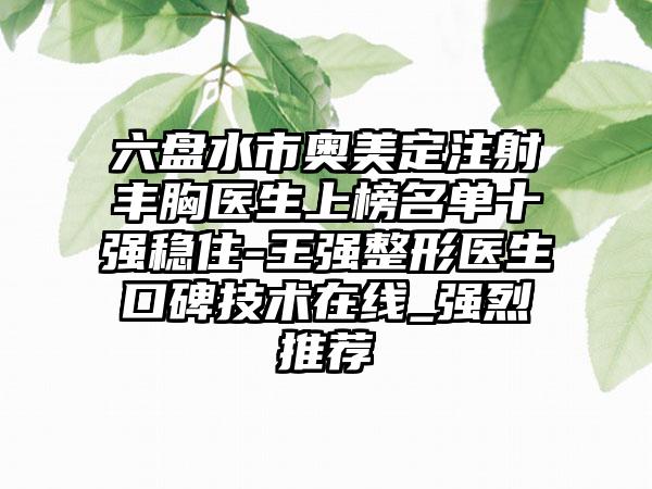 六盘水市奥美定注射丰胸医生上榜名单十强稳住-王强整形医生口碑技术在线_强烈推荐