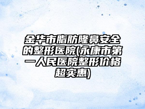 金华市脂肪隆鼻安全的整形医院(永康市第一人民医院整形价格超实惠)