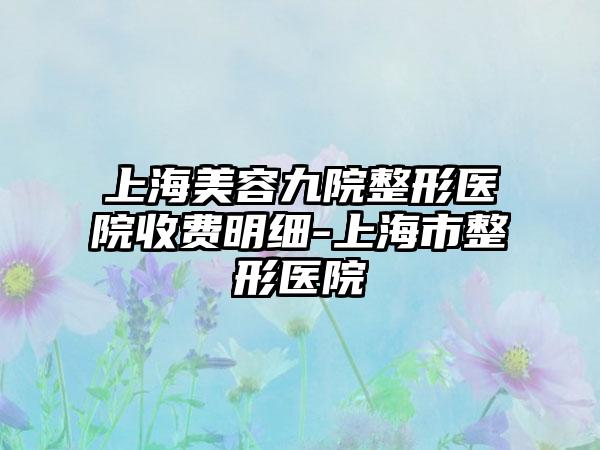 上海美容九院整形医院收费明细-上海市整形医院