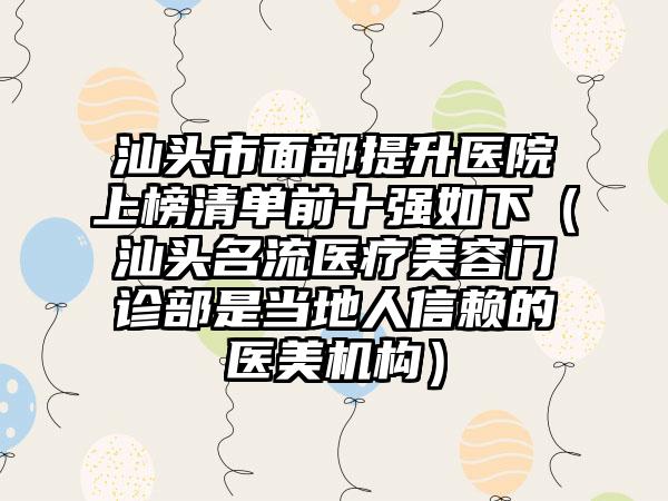 汕头市面部提升医院上榜清单前十强如下(汕头名流医疗美容门诊部是当地人信赖的医美机构)