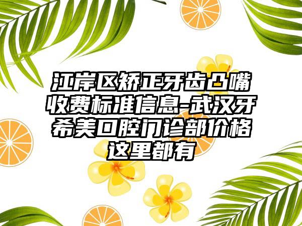江岸区矫正牙齿凸嘴收费标准信息-武汉牙希美口腔门诊部价格这里都有