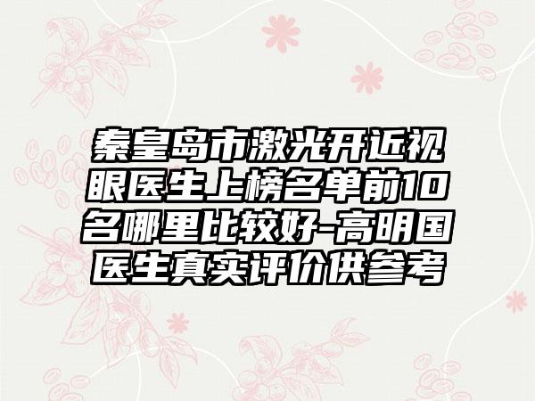 秦皇岛市激光开近视眼医生上榜名单前10名哪里比较好-高明国医生真实评价供参考